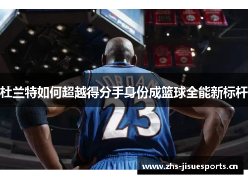 杜兰特如何超越得分手身份成篮球全能新标杆