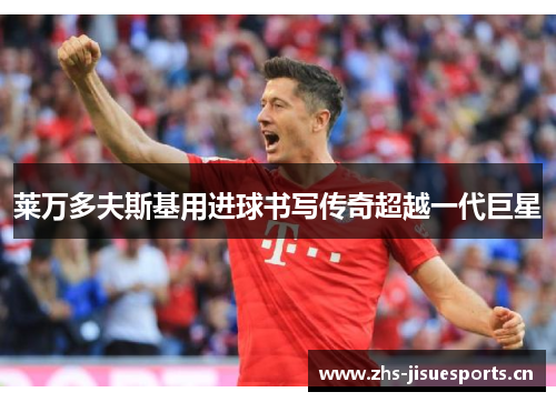 莱万多夫斯基用进球书写传奇超越一代巨星