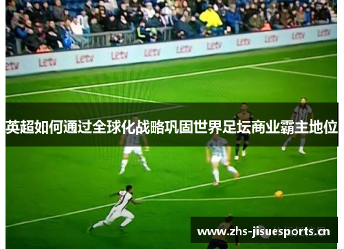 英超如何通过全球化战略巩固世界足坛商业霸主地位