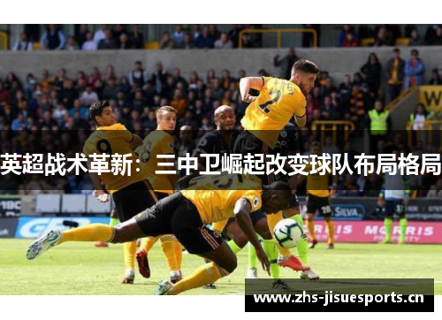 英超战术革新：三中卫崛起改变球队布局格局