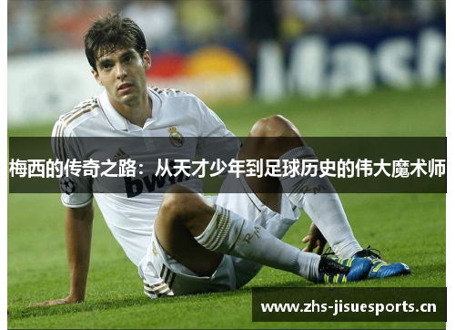 梅西的传奇之路：从天才少年到足球历史的伟大魔术师