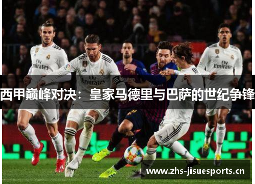 西甲巅峰对决：皇家马德里与巴萨的世纪争锋