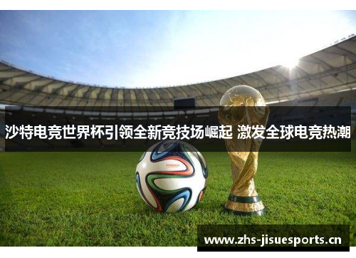 沙特电竞世界杯引领全新竞技场崛起 激发全球电竞热潮