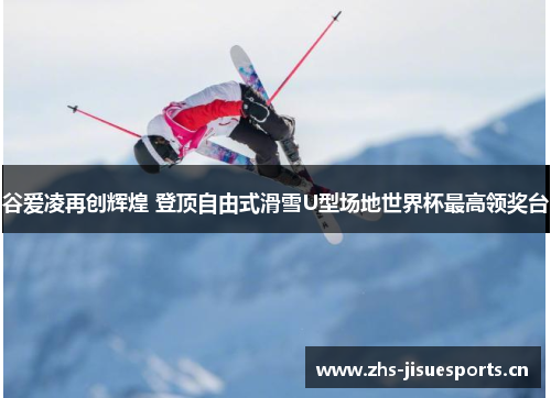 谷爱凌再创辉煌 登顶自由式滑雪U型场地世界杯最高领奖台