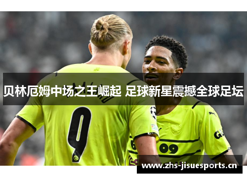 贝林厄姆中场之王崛起 足球新星震撼全球足坛