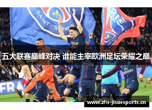 五大联赛巅峰对决 谁能主宰欧洲足坛荣耀之巅