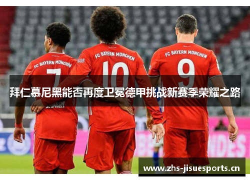 拜仁慕尼黑能否再度卫冕德甲挑战新赛季荣耀之路