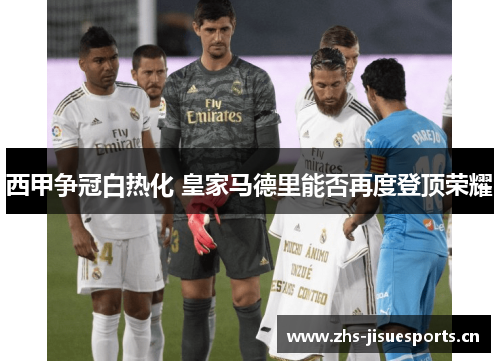 西甲争冠白热化 皇家马德里能否再度登顶荣耀