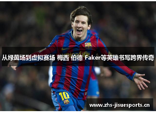 从绿茵场到虚拟赛场 梅西 伯德 Faker等英雄书写跨界传奇