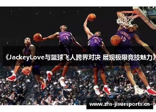 《JackeyLove与篮球飞人跨界对决 展现极限竞技魅力》