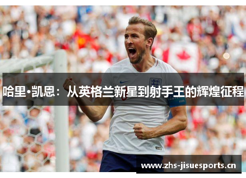 哈里·凯恩：从英格兰新星到射手王的辉煌征程