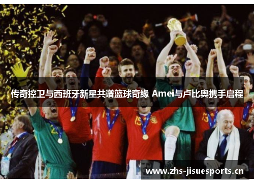 传奇控卫与西班牙新星共谱篮球奇缘 Amei与卢比奥携手启程