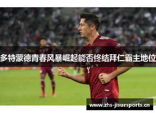 多特蒙德青春风暴崛起能否终结拜仁霸主地位