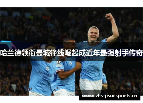 哈兰德领衔曼城锋线崛起成近年最强射手传奇