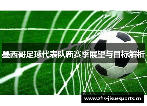 墨西哥足球代表队新赛季展望与目标解析