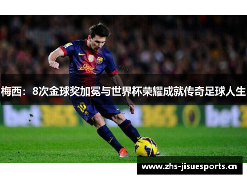 梅西：8次金球奖加冕与世界杯荣耀成就传奇足球人生