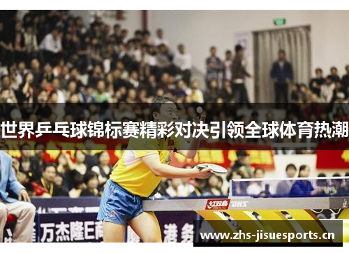 世界乒乓球锦标赛精彩对决引领全球体育热潮
