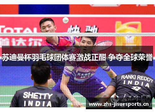 苏迪曼杯羽毛球团体赛激战正酣 争夺全球荣誉