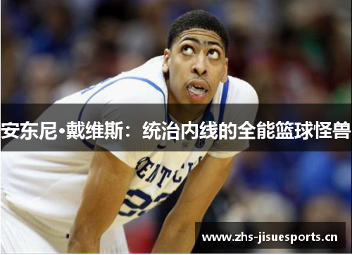 安东尼·戴维斯：统治内线的全能篮球怪兽
