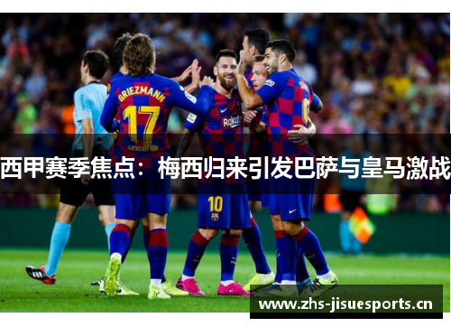 西甲赛季焦点：梅西归来引发巴萨与皇马激战